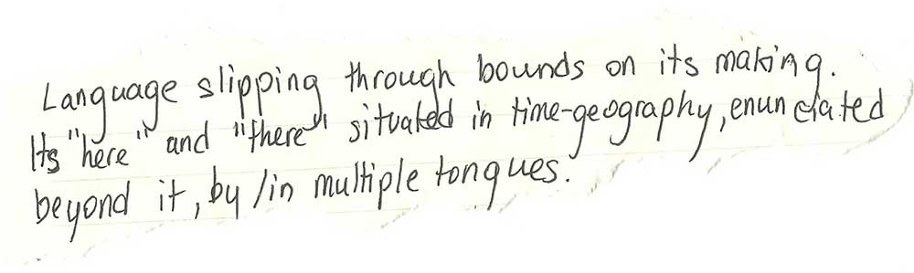 Text handwritten on yellowing paper: "Language slipping through bounds on its making. Its "here" and "there" situated in time-geography, ununciated far beyond it, by/in multiple tongues."