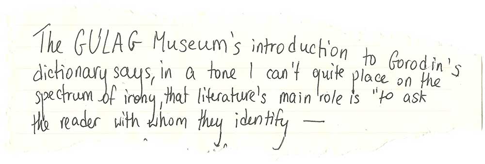 Handwritten on yellowing paper: "The GULAG Museum's introduction to Gorodin's dictionary says, in a tone I can't quite place on the spectrum of irony, that literature's main role is a"to ask the reader with hom they identify–"